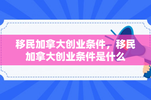移民加拿大创业条件，移民加拿大创业条件是什么