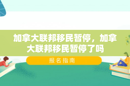 加拿大联邦移民暂停，加拿大联邦移民暂停了吗