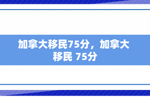 加拿大移民75分，加拿大 移民 75分