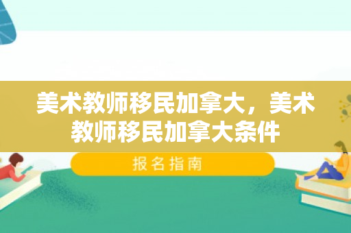 美术教师移民加拿大，美术教师移民加拿大条件