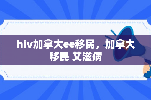 hiv加拿大ee移民，加拿大移民 艾滋病