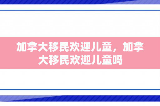 加拿大移民欢迎儿童，加拿大移民欢迎儿童吗