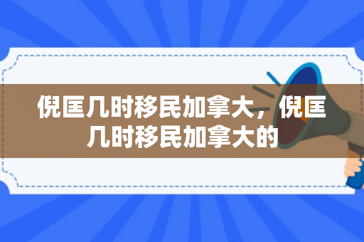 倪匡几时移民加拿大，倪匡几时移民加拿大的