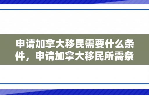 申请加拿大移民需要什么条件，申请加拿大移民所需条件详解