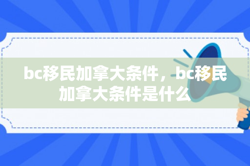 bc移民加拿大条件，bc移民加拿大条件是什么