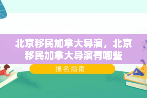 北京移民加拿大导演，北京移民加拿大导演有哪些