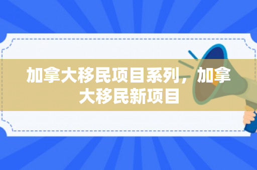 加拿大移民项目系列，加拿大移民新项目