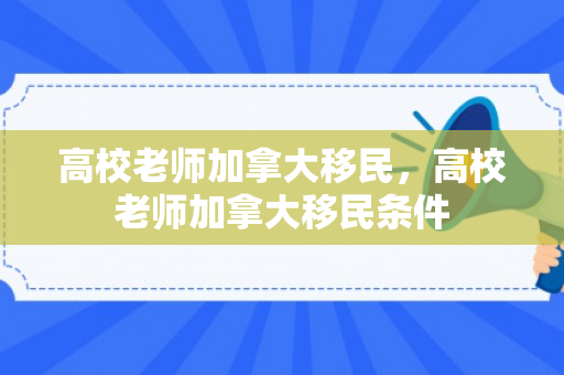 高校老师加拿大移民，高校老师加拿大移民条件