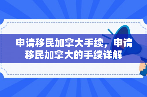 申请移民加拿大手续，申请移民加拿大的手续详解