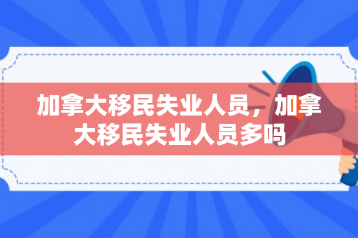 加拿大移民失业人员，加拿大移民失业人员多吗