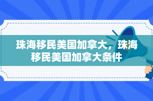 珠海移民美国加拿大，珠海移民美国加拿大条件