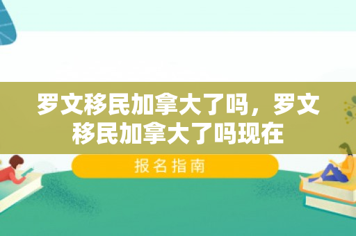 罗文移民加拿大了吗，罗文移民加拿大了吗现在