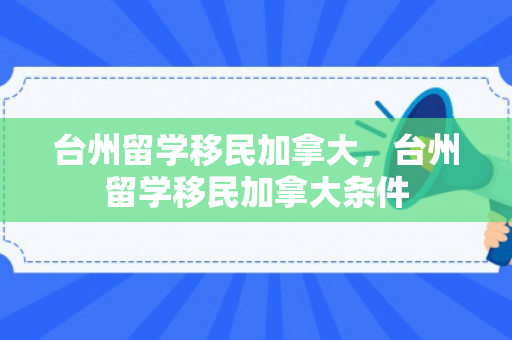 台州留学移民加拿大，台州留学移民加拿大条件