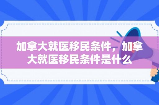 加拿大就医移民条件，加拿大就医移民条件是什么