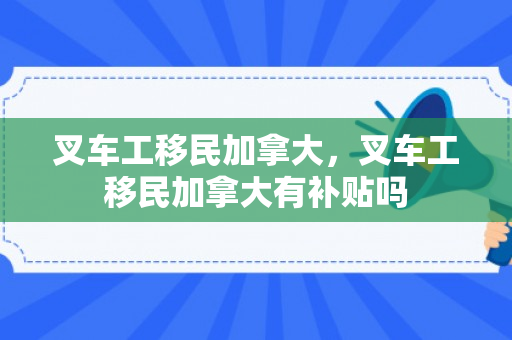 叉车工移民加拿大，叉车工移民加拿大有补贴吗