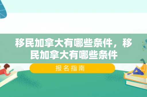 移民加拿大有哪些条件，移民加拿大有哪些条件