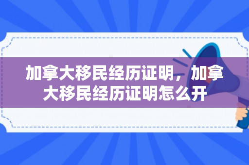 加拿大移民经历证明，加拿大移民经历证明怎么开