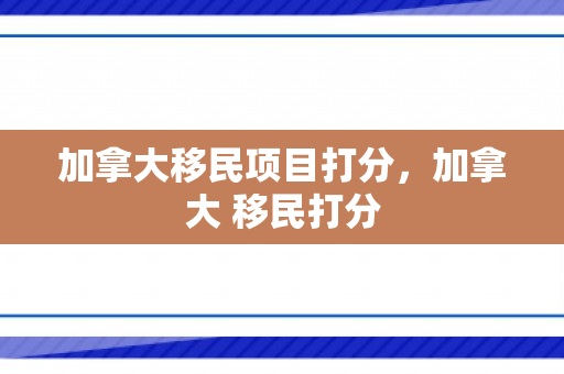 加拿大移民项目打分，加拿大 移民打分