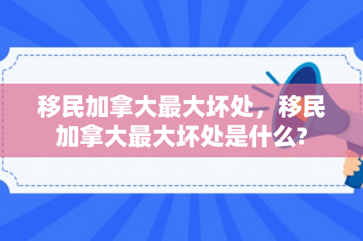 移民加拿大最大坏处，移民加拿大最大坏处是什么?