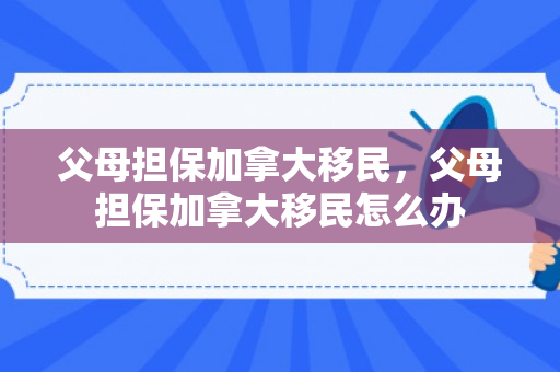 父母担保加拿大移民，父母担保加拿大移民怎么办