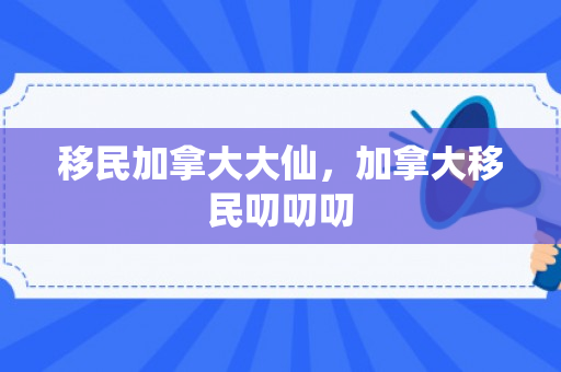 移民加拿大大仙，加拿大移民叨叨叨