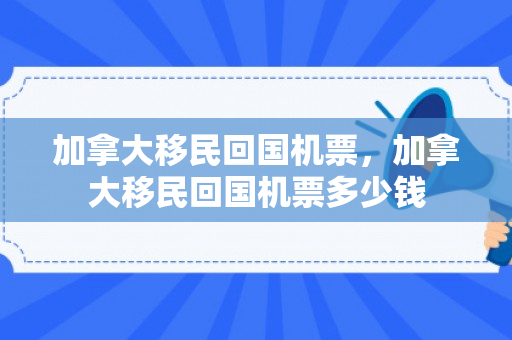 加拿大移民回国机票，加拿大移民回国机票多少钱