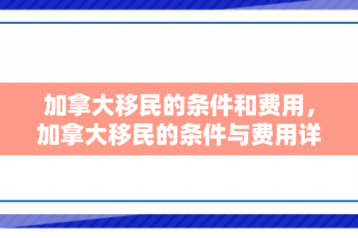 加拿大移民的条件和费用，加拿大移民的条件与费用详解