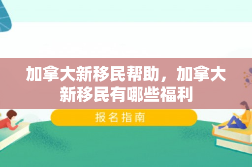 加拿大新移民帮助，加拿大新移民有哪些福利