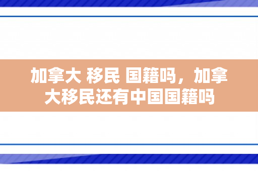 加拿大 移民 国籍吗，加拿大移民还有中国国籍吗