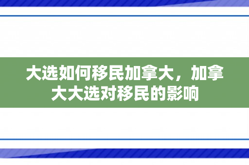 大选如何移民加拿大，加拿大大选对移民的影响