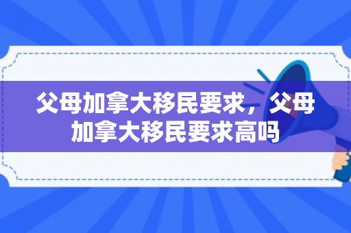 父母加拿大移民要求，父母加拿大移民要求高吗