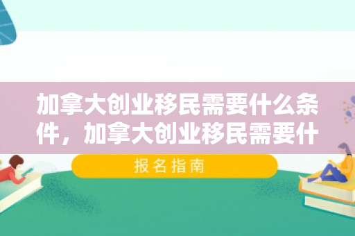 加拿大创业移民需要什么条件，加拿大创业移民需要什么条件