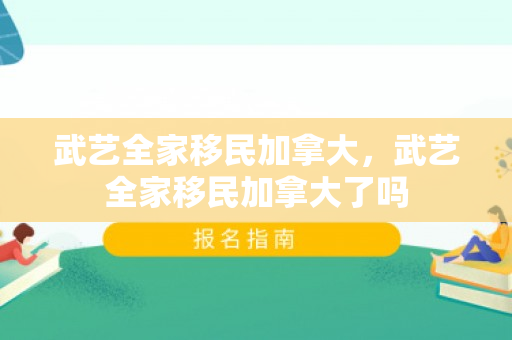 武艺全家移民加拿大，武艺全家移民加拿大了吗