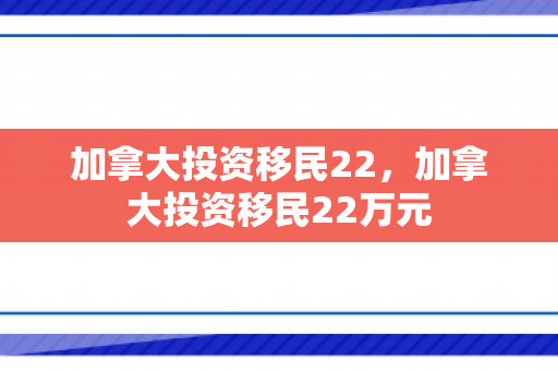 加拿大投资移民22，加拿大投资移民22万元