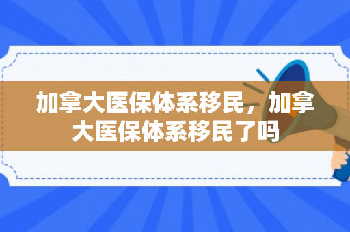 加拿大医保体系移民，加拿大医保体系移民了吗