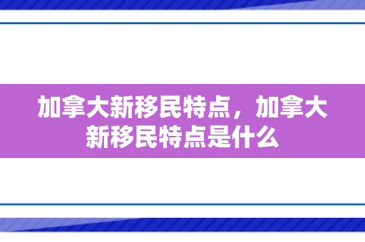 加拿大新移民特点，加拿大新移民特点是什么