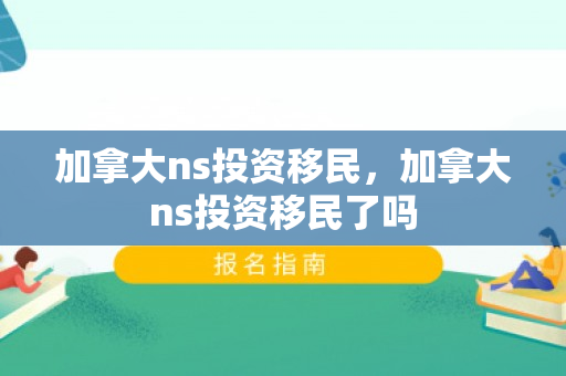 加拿大ns投资移民，加拿大ns投资移民了吗