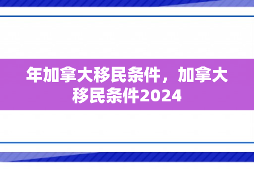 年加拿大移民条件，加拿大移民条件2024
