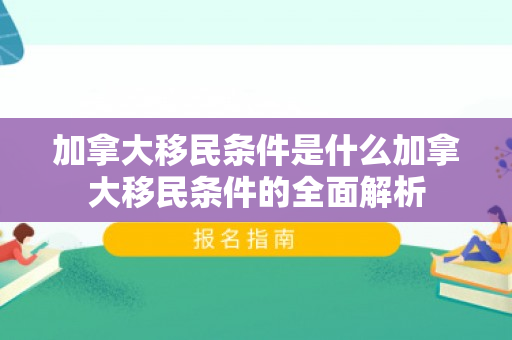 加拿大移民条件是什么加拿大移民条件的全面解析