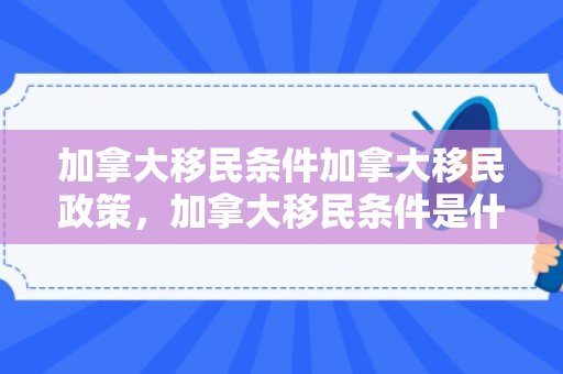 加拿大移民条件加拿大移民政策，加拿大移民条件是什么