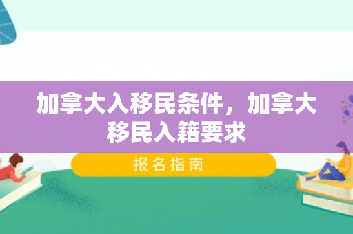 加拿大入移民条件，加拿大移民入籍要求