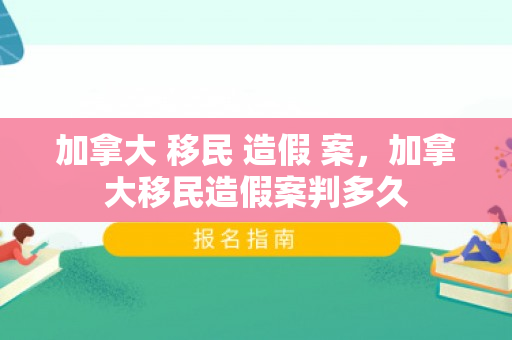 加拿大 移民 造假 案，加拿大移民造假案判多久