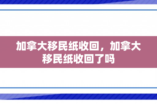 加拿大移民纸收回，加拿大移民纸收回了吗
