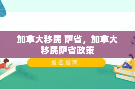 加拿大移民 萨省，加拿大移民萨省政策