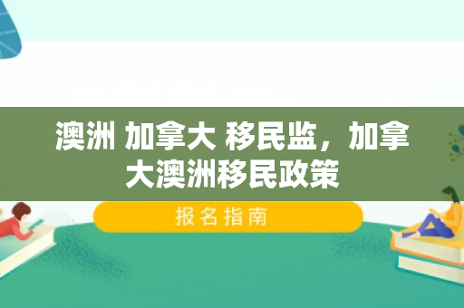 澳洲 加拿大 移民监，加拿大澳洲移民政策