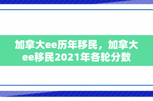 加拿大ee历年移民，加拿大ee移民2021年各轮分数