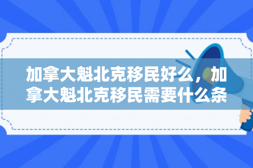 加拿大魁北克移民好么，加拿大魁北克移民需要什么条件