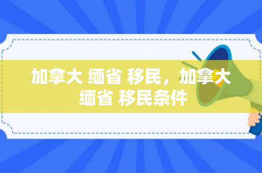 加拿大 缅省 移民，加拿大 缅省 移民条件