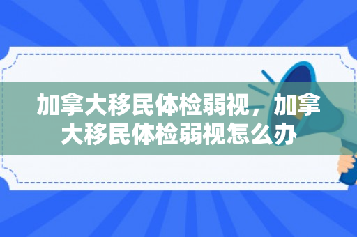 加拿大移民体检弱视，加拿大移民体检弱视怎么办