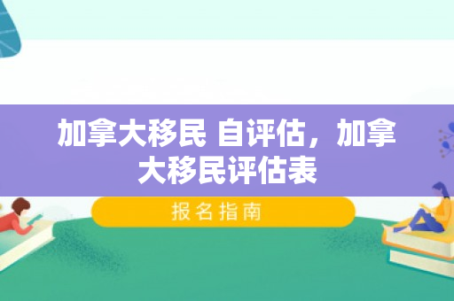 加拿大移民 自评估，加拿大移民评估表